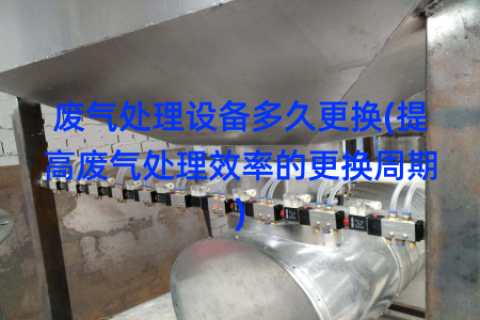 废气处理设备多久更换(提高废气处理效率的更换周期)