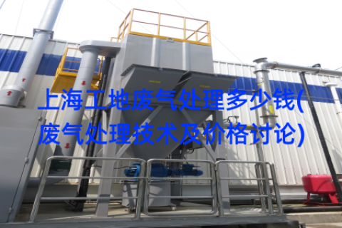 上海工地废气处理多少钱(废气处理技术及价格讨论)