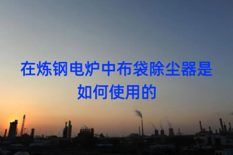 在炼钢电炉中布袋除尘器是如何使用的