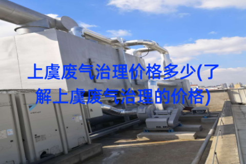 上虞废气治理价格多少(了解上虞废气治理的价格)