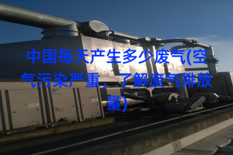 中国每天产生多少废气(空气污染严重，了解废气排放量)