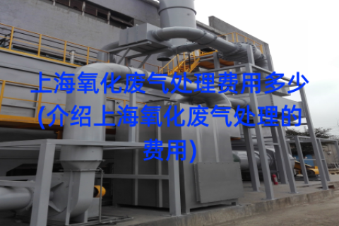 上海氧化废气处理费用多少(介绍上海氧化废气处理的费用)