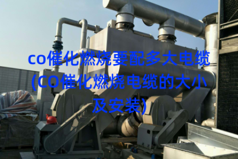 co催化燃烧要配多大电缆(CO催化燃烧电缆的大小及安装)
