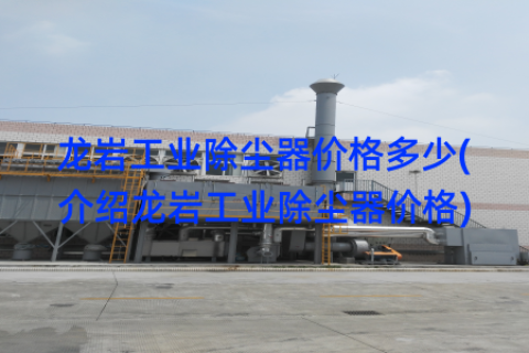 龙岩工业除尘器价格多少(介绍龙岩工业除尘器价格)