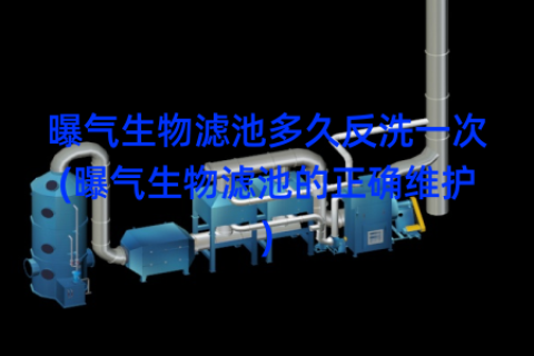 曝气生物滤池多久反洗一次(曝气生物滤池的正确维护)