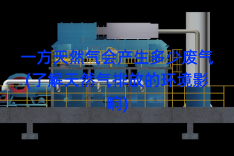 一方天然气会产生多少废气(了解天然气排放的环境影响)