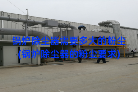 锅炉除尘器需要多大的粉尘(锅炉除尘器的粉尘要求)
