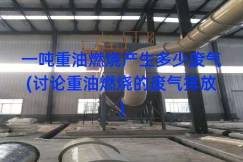 一吨重油燃烧产生多少废气(讨论重油燃烧的废气排放)