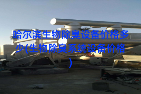 哈尔滨生物除臭设备价格多少(生物除臭系统设备价格)