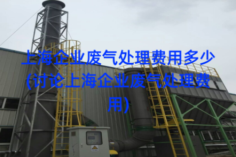 上海企业废气处理费用多少(讨论上海企业废气处理费用)