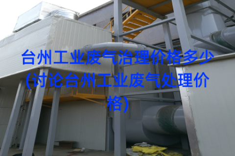 台州工业废气治理价格多少(讨论台州工业废气处理价格)