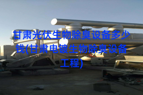 甘肃光伏生物除臭设备多少钱(甘肃电镀生物除臭设备工程)