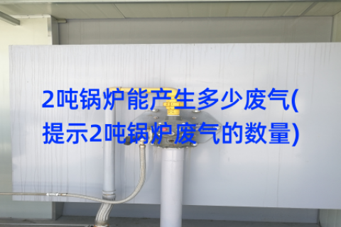 2吨锅炉能产生多少废气(提示2吨锅炉废气的数量)