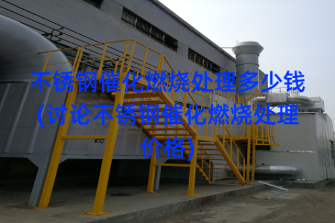 不锈钢催化燃烧处理多少钱(讨论不锈钢催化燃烧处理价格)