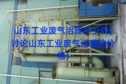山东工业废气治理多少钱(讨论山东工业废气治理的价格)
