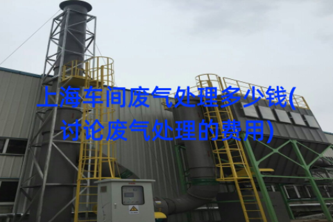上海车间废气处理多少钱(讨论废气处理的费用)