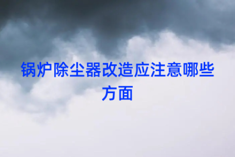 锅炉除尘器改造应注意哪些方面
