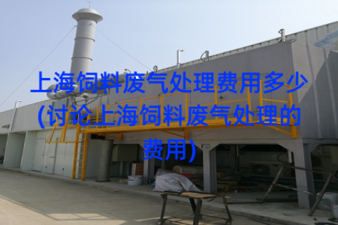 上海饲料废气处理费用多少(讨论上海饲料废气处理的费用)