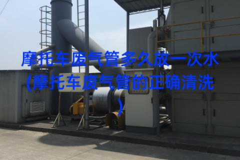 摩托车废气管多久放一次水(摩托车废气管的正确清洗)