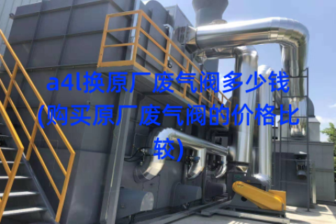 a4l换原厂废气阀多少钱(购买原厂废气阀的价格比较)
