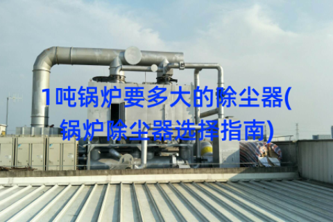 1吨锅炉要多大的除尘器(锅炉除尘器选择指南)