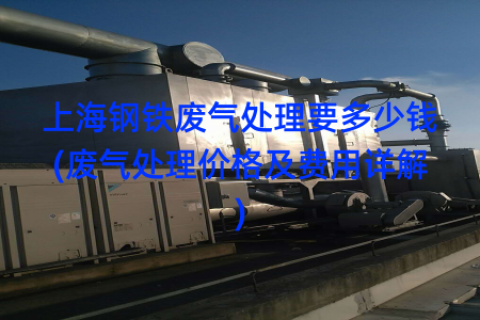 上海钢铁废气处理要多少钱(废气处理价格及费用详解)
