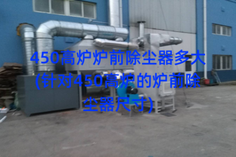 450高炉炉前除尘器多大(针对450高炉的炉前除尘器尺寸)