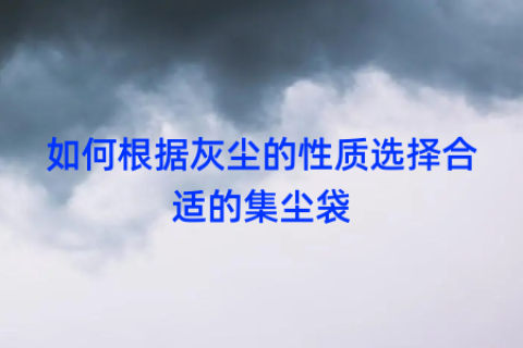 如何根据灰尘的性质选择合适的集尘袋