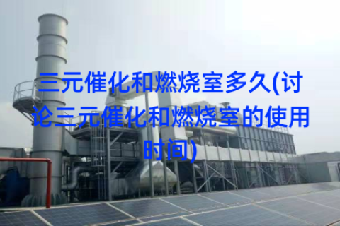 三元催化和燃烧室多久(讨论三元催化和燃烧室的使用时间)