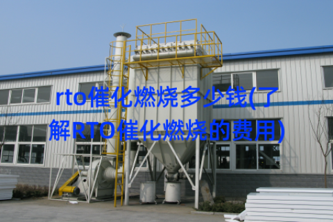 rto催化燃烧多少钱(了解RTO催化燃烧的费用)