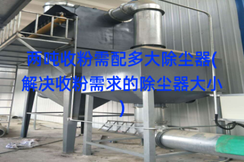 两吨收粉需配多大除尘器(解决收粉需求的除尘器大小)