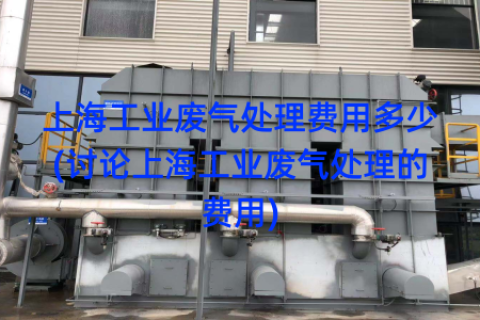 上海工业废气处理费用多少(讨论上海工业废气处理的费用)