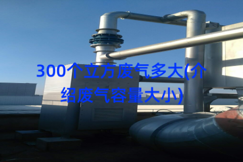 300个立方废气多大(介绍废气容量大小)