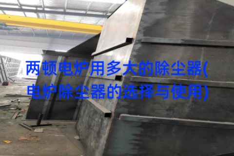 两顿电炉用多大的除尘器(电炉除尘器的选择与使用)