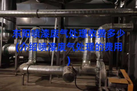东阳喷漆废气处理收费多少(介绍喷漆废气处理的费用)