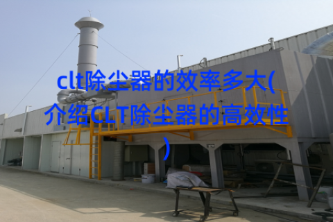 clt除尘器的效率多大(介绍CLT除尘器的高效性)