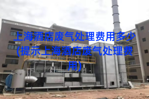 上海酒店废气处理费用多少(提示上海酒店废气处理费用)