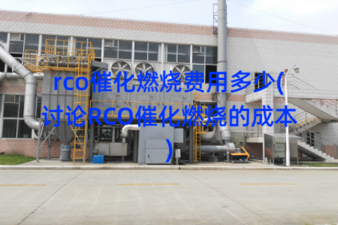 rco催化燃烧费用多少(讨论RCO催化燃烧的成本)