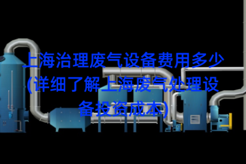 上海治理废气设备费用多少(详细了解上海废气处理设备投资成本)