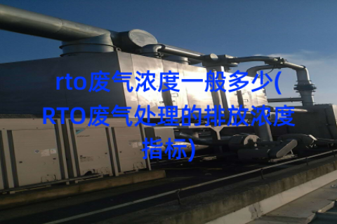 rto废气浓度一般多少(RTO废气处理的排放浓度指标)