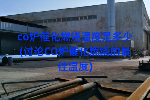 co炉催化燃烧温度是多少(讨论CO炉催化燃烧的最佳温度)