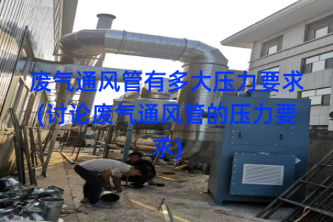 废气通风管有多大压力要求(讨论废气通风管的压力要求)