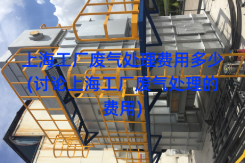 上海工厂废气处理费用多少(讨论上海工厂废气处理的费用)