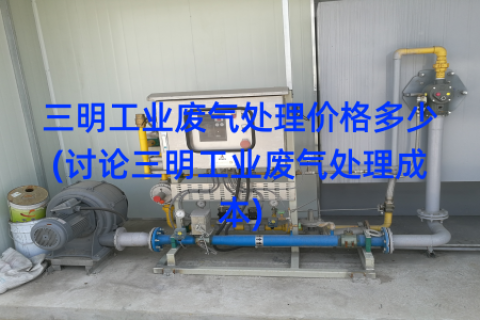 三明工业废气处理价格多少(讨论三明工业废气处理成本)