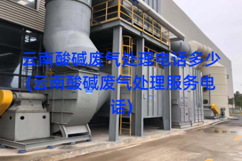 云南酸碱废气处理电话多少(云南酸碱废气处理服务电话)