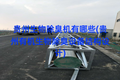 贵州生物除臭机有哪些(贵州有机生物除臭设备结构设计)