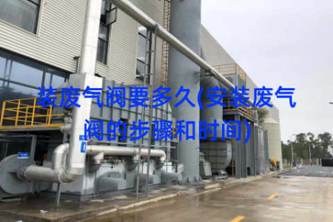 装废气阀要多久(安装废气阀的步骤和时间)