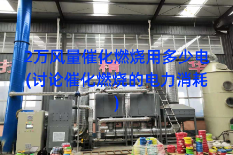 2万风量催化燃烧用多少电(讨论催化燃烧的电力消耗)