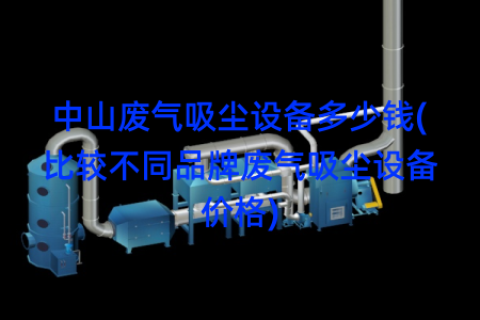 中山废气吸尘设备多少钱(比较不同品牌废气吸尘设备价格)