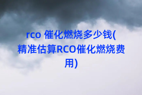 rco 催化燃烧多少钱(精准估算RCO催化燃烧费用)